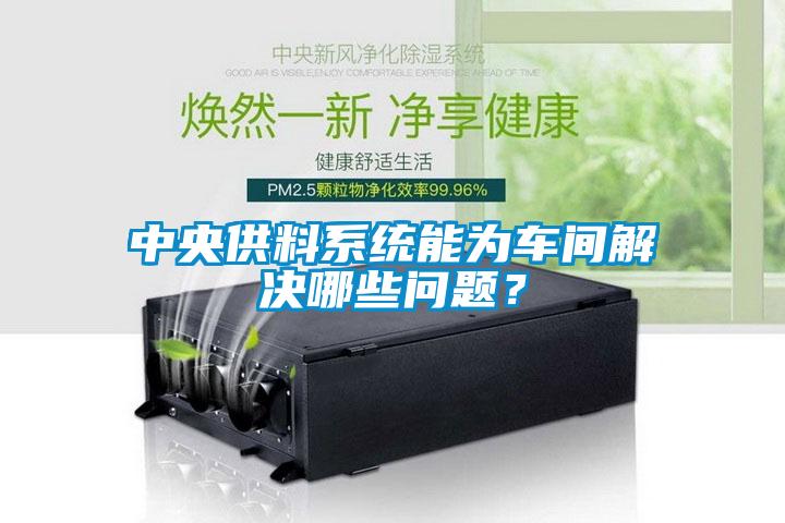 中央供料系統(tǒng)能為車間解決哪些問題？