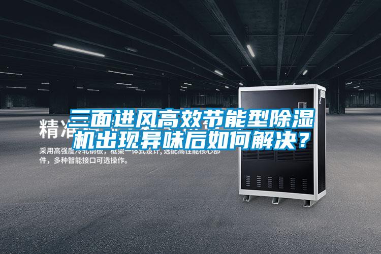 三面進(jìn)風(fēng)高效節(jié)能型除濕機(jī)出現(xiàn)異味后如何解決？