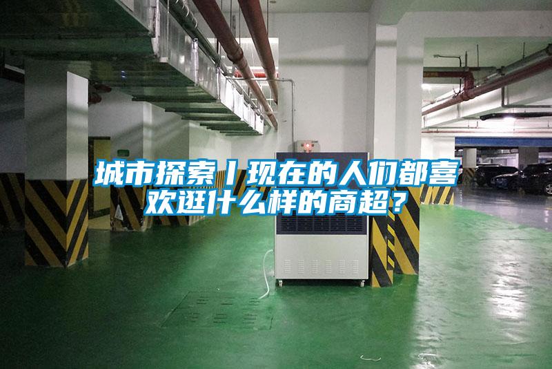 城市探索丨現(xiàn)在的人們都喜歡逛什么樣的商超？