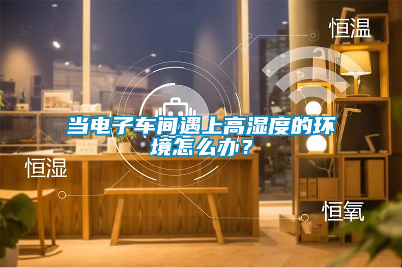 當電子車間遇上高濕度的環境怎么辦？