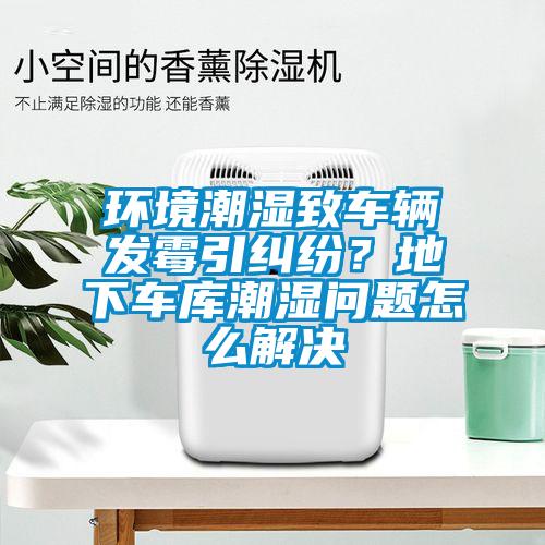 環境潮濕致車輛發霉引糾紛？地下車庫潮濕問題怎么解決