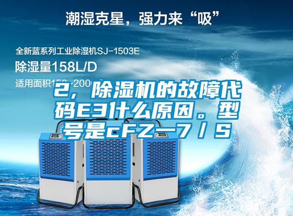 2, 除濕機的故障代碼E3什么原因。型號是cFZ一7／S