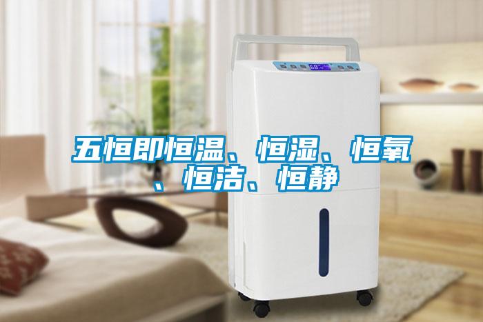 五恒即恒溫、恒濕、恒氧、恒潔、恒靜