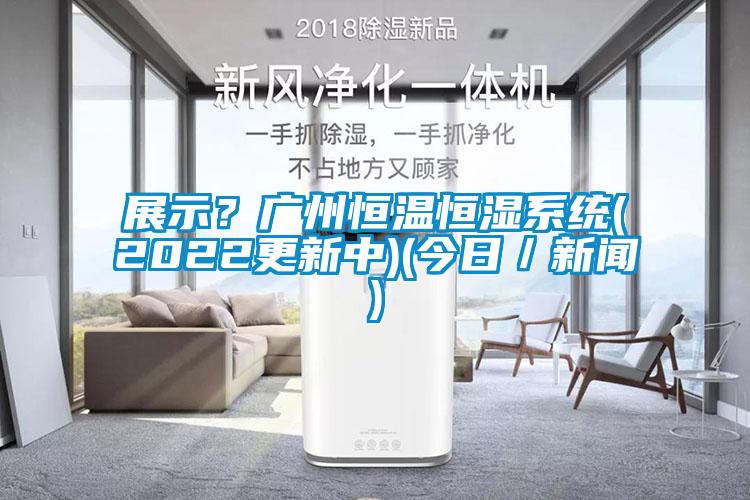 展示？廣州恒溫恒濕系統(2022更新中)(今日／新聞)