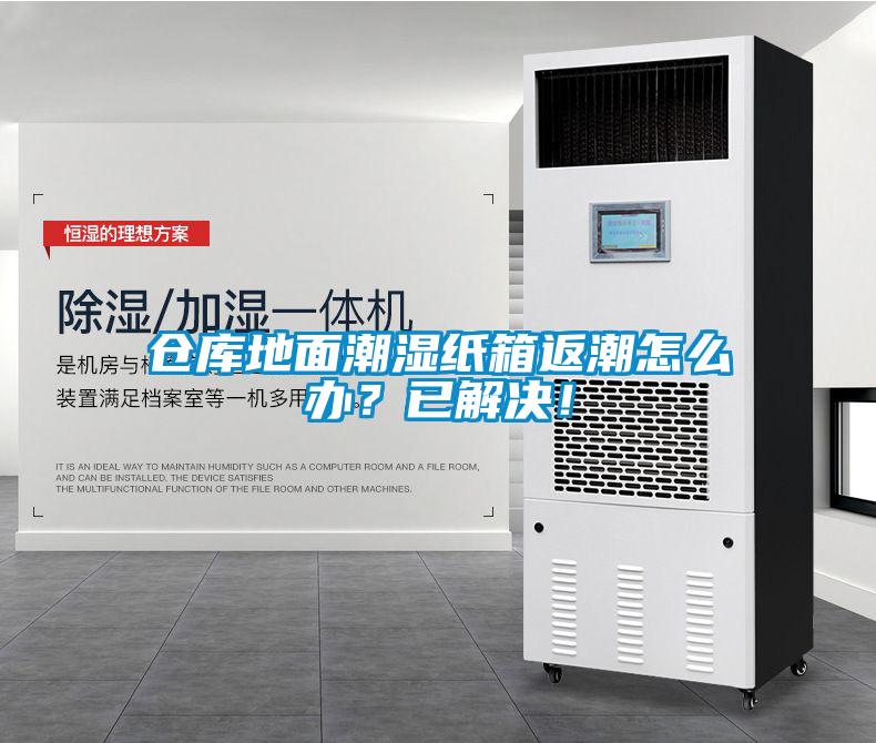 倉(cāng)庫(kù)地面潮濕紙箱返潮怎么辦？已解決！