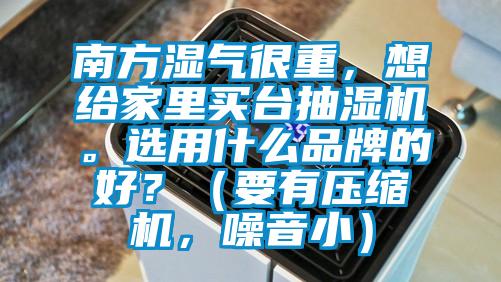 南方濕氣很重，想給家里買臺抽濕機(jī)。選用什么品牌的好？（要有壓縮機(jī)，噪音小）