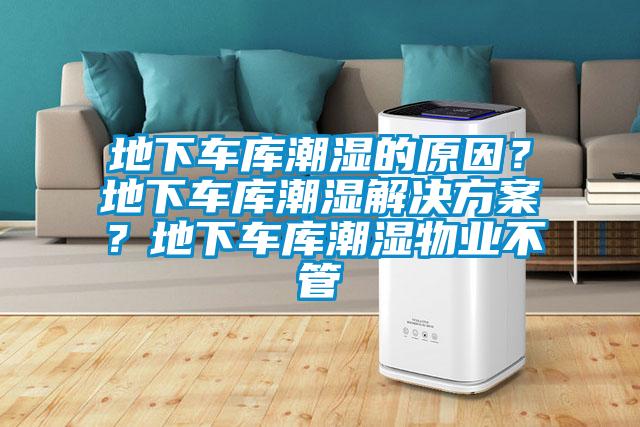 地下車庫潮濕的原因？地下車庫潮濕解決方案？地下車庫潮濕物業(yè)不管
