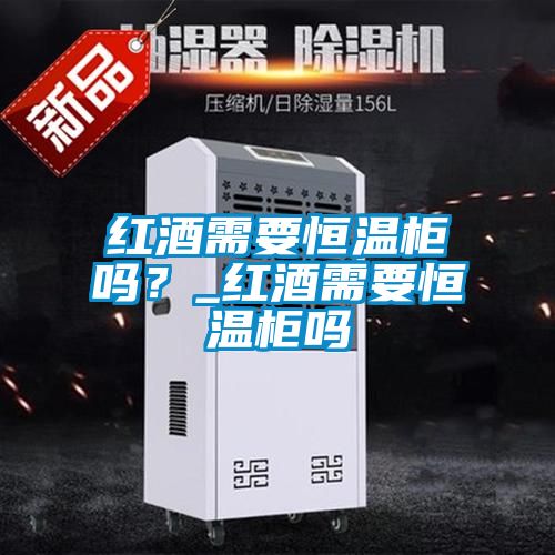 紅酒需要恒溫柜嗎？_紅酒需要恒溫柜嗎