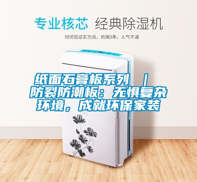 紙面石膏板系列 ｜ 防裂防潮板：無懼復雜環境，成就環保家裝
