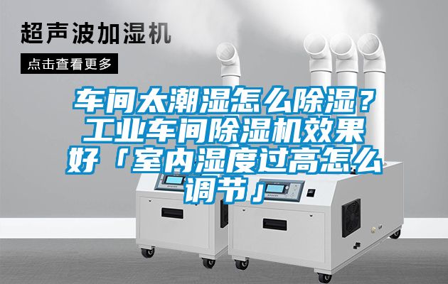 車間太潮濕怎么除濕？工業(yè)車間除濕機(jī)效果好「室內(nèi)濕度過(guò)高怎么調(diào)節(jié)」