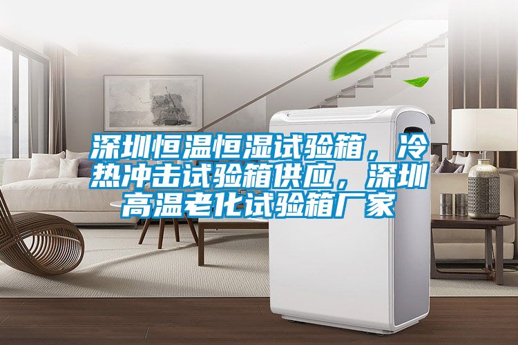 深圳恒溫恒濕試驗箱，冷熱沖擊試驗箱供應，深圳高溫老化試驗箱廠家