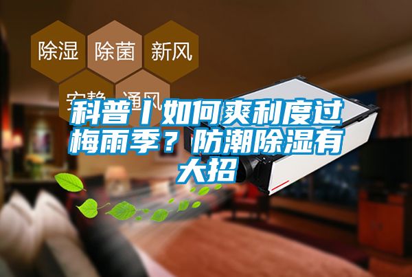 科普丨如何爽利度過(guò)梅雨季？防潮除濕有大招