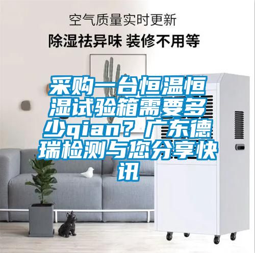 采購一臺恒溫恒濕試驗(yàn)箱需要多少qian？廣東德瑞檢測與您分享快訊