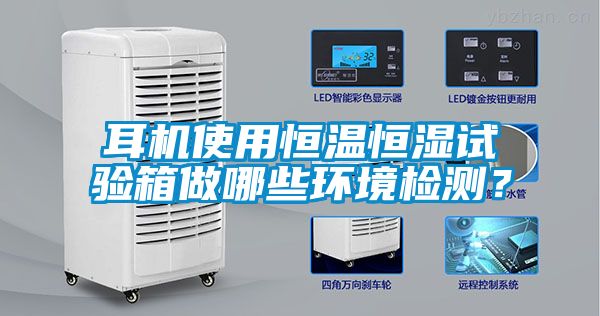 耳機使用恒溫恒濕試驗箱做哪些環境檢測？